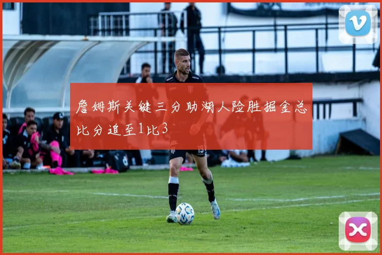 詹姆斯关键三分助湖人险胜掘金总比分追至1比3