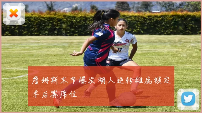 詹姆斯末节爆发湖人逆转雄鹿锁定季后赛席位