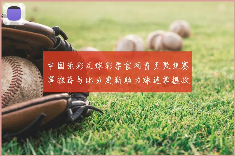 中国竞彩足球彩票官网首页聚焦赛事推荐与比分更新助力球迷掌握投注信息