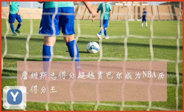 詹姆斯总得分超越贾巴尔成为NBA历史得分王