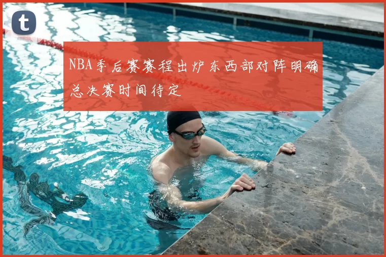 NBA季后赛赛程出炉东西部对阵明确总决赛时间待定