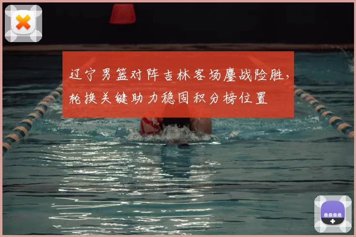 辽宁男篮对阵吉林客场鏖战险胜,轮换关键助力稳固积分榜位置