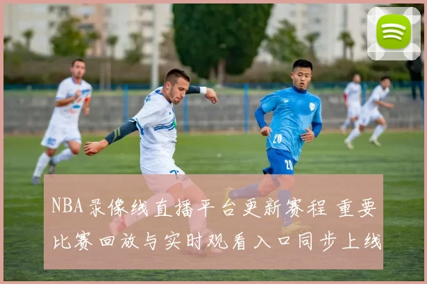 NBA录像线直播平台更新赛程 重要比赛回放与实时观看入口同步上线