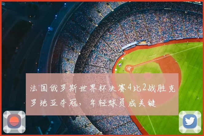 法国俄罗斯世界杯决赛4比2战胜克罗地亚夺冠，年轻球员成关键