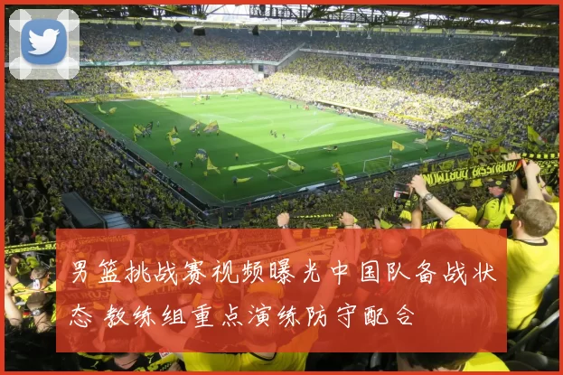 男篮挑战赛视频曝光中国队备战状态 教练组重点演练防守配合