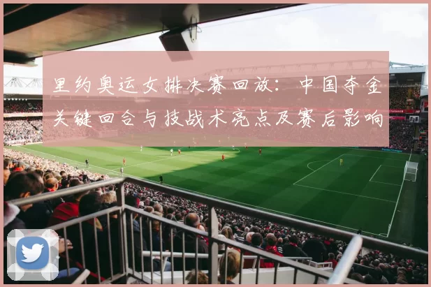 里约奥运女排决赛回放：中国夺金关键回合与技战术亮点及赛后影响