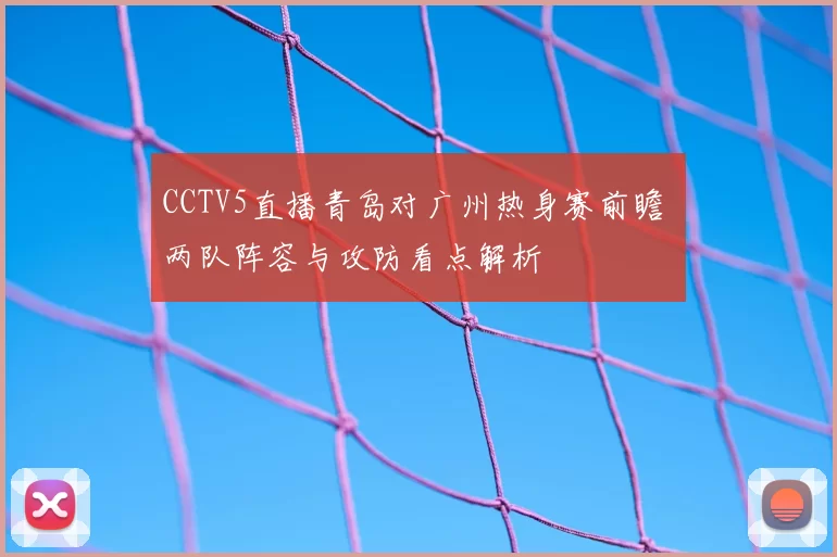 CCTV5直播青岛对广州热身赛前瞻 两队阵容与攻防看点解析